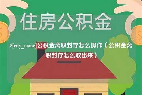 岳阳公积金离职封存怎么操作（公积金离职封存怎么取出来）