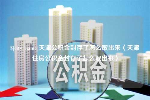 岳阳天津公积金封存了怎么取出来（天津住房公积金封存了怎么取出来）