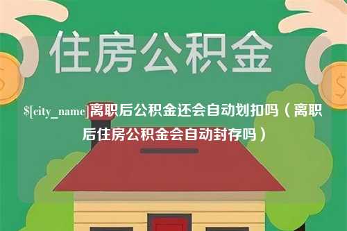 岳阳离职后公积金还会自动划扣吗（离职后住房公积金会自动封存吗）