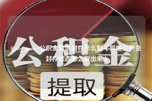 岳阳公积金异地封存怎么取（异地公积金封存状态怎么取出来）