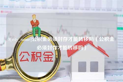 岳阳公积金必须封存才能转移吗（公积金必须封存才能转移吗）