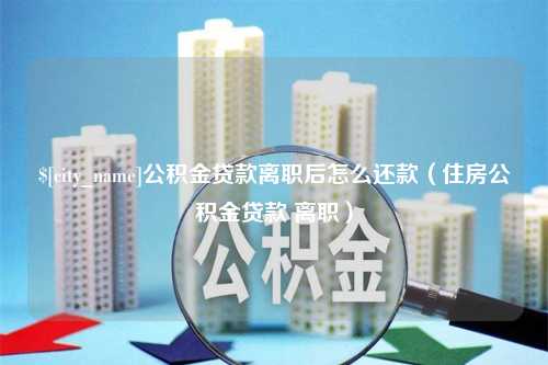 岳阳公积金贷款离职后怎么还款（住房公积金贷款 离职）