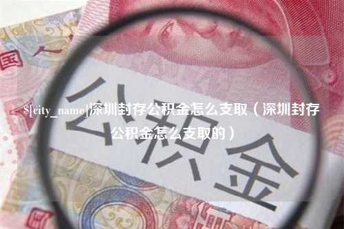 岳阳深圳封存公积金怎么支取（深圳封存公积金怎么支取的）