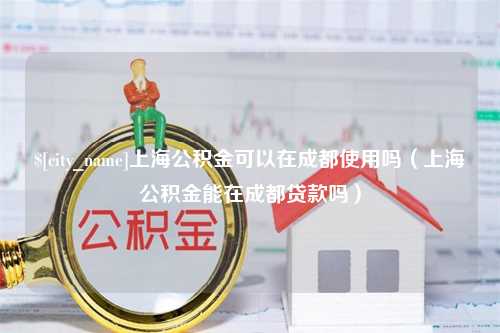 岳阳上海公积金可以在成都使用吗（上海公积金能在成都贷款吗）