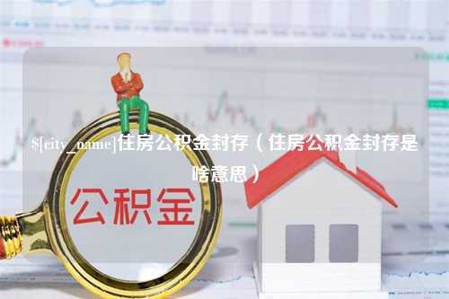 岳阳住房公积金封存（住房公积金封存是啥意思）