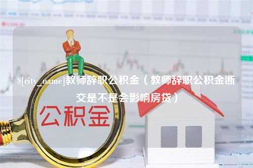 岳阳教师辞职公积金（教师辞职公积金断交是不是会影响房贷）