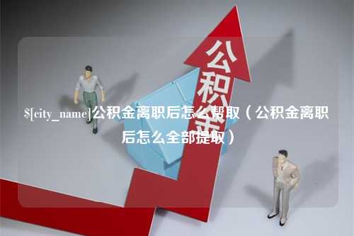 岳阳公积金离职后怎么帮取（公积金离职后怎么全部提取）