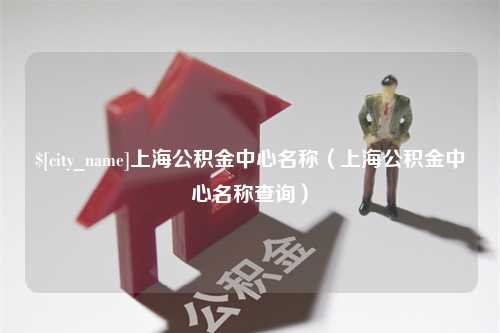 岳阳上海公积金中心名称（上海公积金中心名称查询）