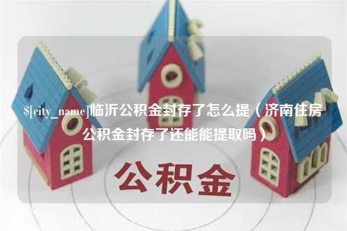 岳阳临沂公积金封存了怎么提（济南住房公积金封存了还能能提取吗）