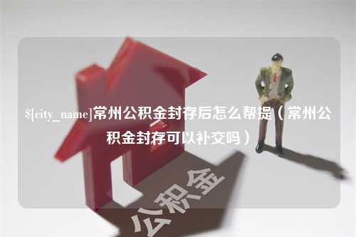 岳阳常州公积金封存后怎么帮提（常州公积金封存可以补交吗）